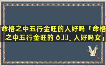 命格之中五行金旺的人好吗「命格之中五行金旺的 🌸 人好吗女」